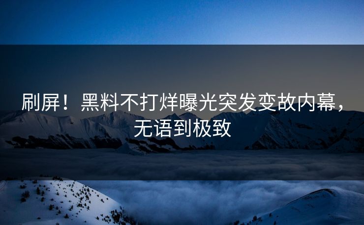 刷屏！黑料不打烊曝光突发变故内幕，无语到极致