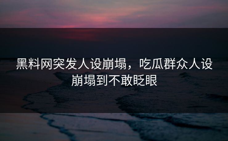 黑料网突发人设崩塌，吃瓜群众人设崩塌到不敢眨眼