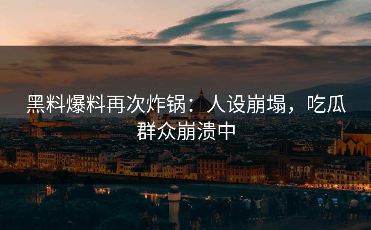 黑料爆料再次炸锅：人设崩塌，吃瓜群众崩溃中