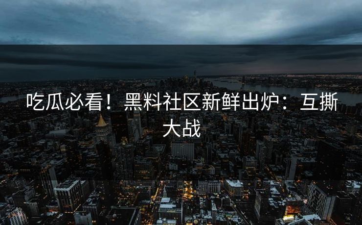 吃瓜必看！黑料社区新鲜出炉：互撕大战