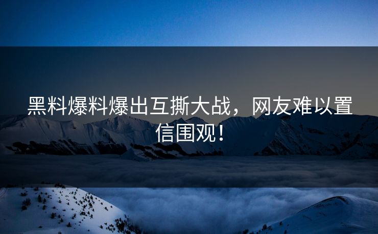 黑料爆料爆出互撕大战，网友难以置信围观！
