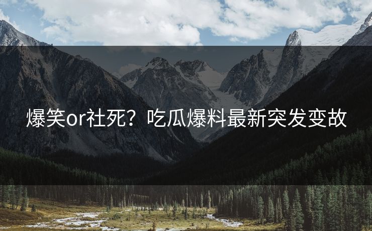 爆笑or社死？吃瓜爆料最新突发变故