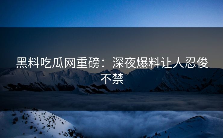 黑料吃瓜网重磅：深夜爆料让人忍俊不禁