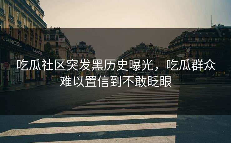吃瓜社区突发黑历史曝光，吃瓜群众难以置信到不敢眨眼