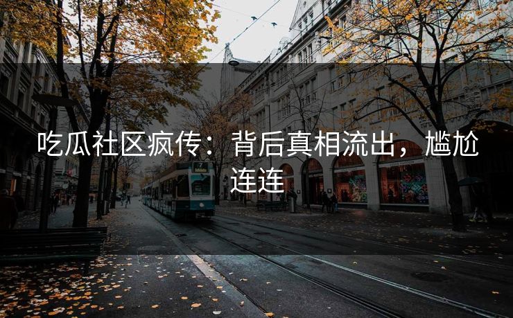 吃瓜社区疯传：背后真相流出，尴尬连连