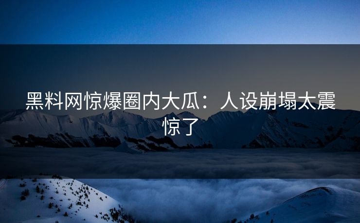 黑料网惊爆圈内大瓜：人设崩塌太震惊了