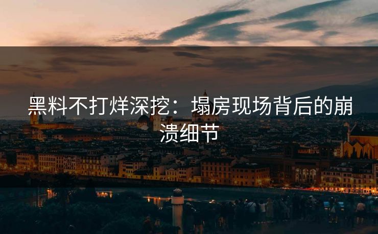 黑料不打烊深挖：塌房现场背后的崩溃细节
