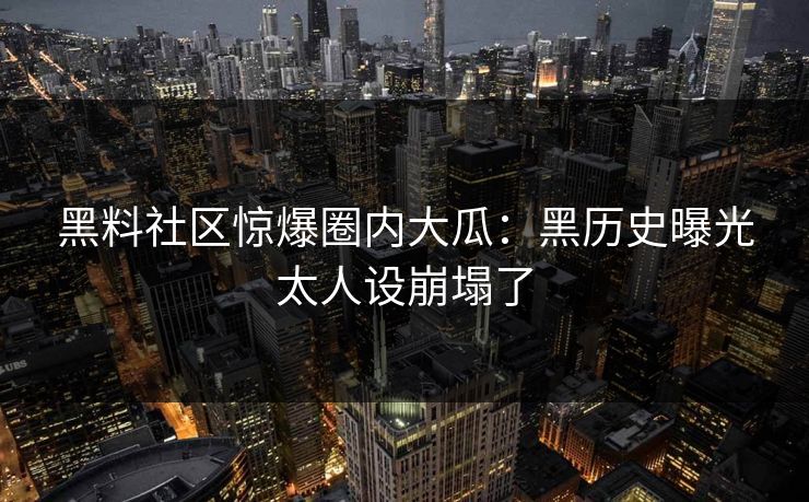 黑料社区惊爆圈内大瓜：黑历史曝光太人设崩塌了