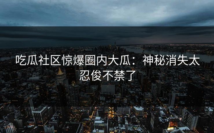 吃瓜社区惊爆圈内大瓜：神秘消失太忍俊不禁了