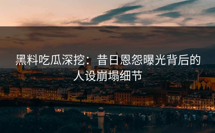 黑料吃瓜深挖：昔日恩怨曝光背后的人设崩塌细节