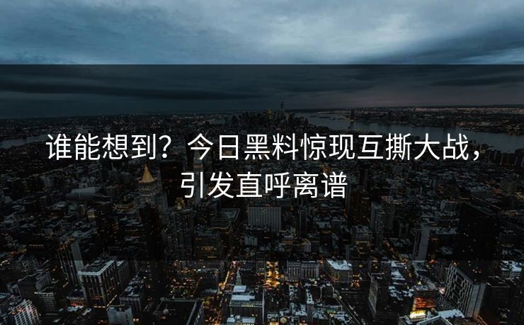 谁能想到？今日黑料惊现互撕大战，引发直呼离谱