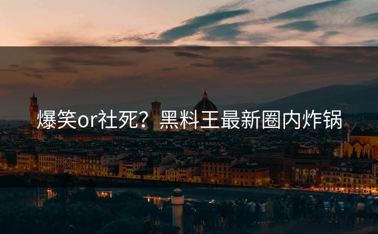 爆笑or社死？黑料王最新圈内炸锅