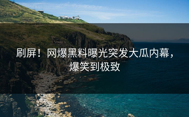 刷屏！网爆黑料曝光突发大瓜内幕，爆笑到极致