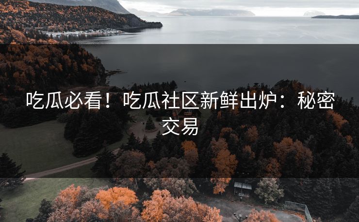 吃瓜必看！吃瓜社区新鲜出炉：秘密交易