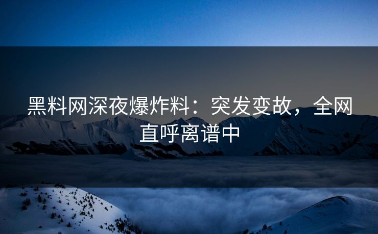 黑料网深夜爆炸料：突发变故，全网直呼离谱中