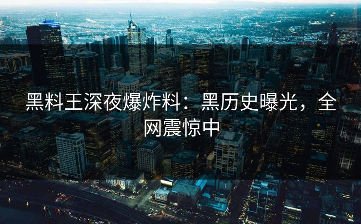 黑料王深夜爆炸料：黑历史曝光，全网震惊中