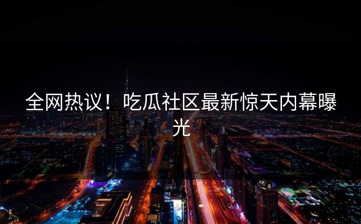 全网热议！吃瓜社区最新惊天内幕曝光