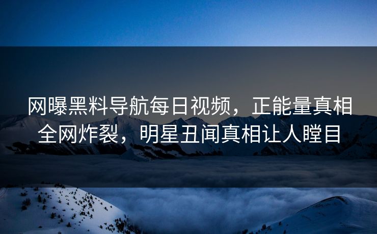 网曝黑料导航每日视频，正能量真相全网炸裂，明星丑闻真相让人瞠目