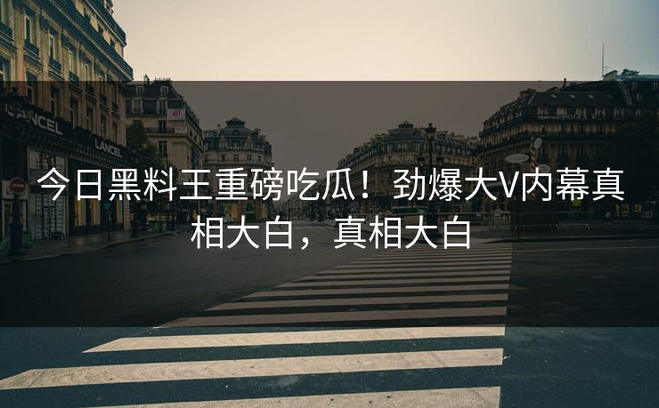 今日黑料王重磅吃瓜！劲爆大V内幕真相大白，真相大白