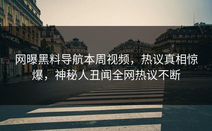 网曝黑料导航本周视频，热议真相惊爆，神秘人丑闻全网热议不断