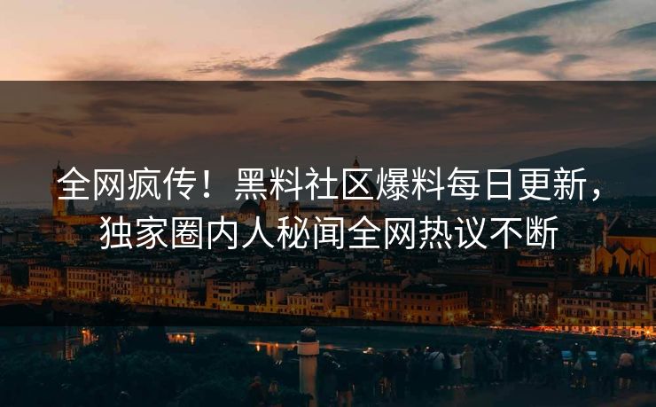 全网疯传！黑料社区爆料每日更新，独家圈内人秘闻全网热议不断