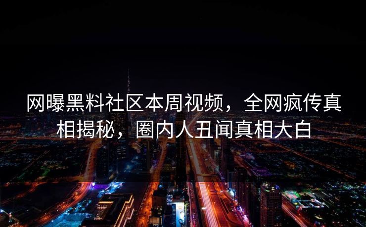 网曝黑料社区本周视频，全网疯传真相揭秘，圈内人丑闻真相大白