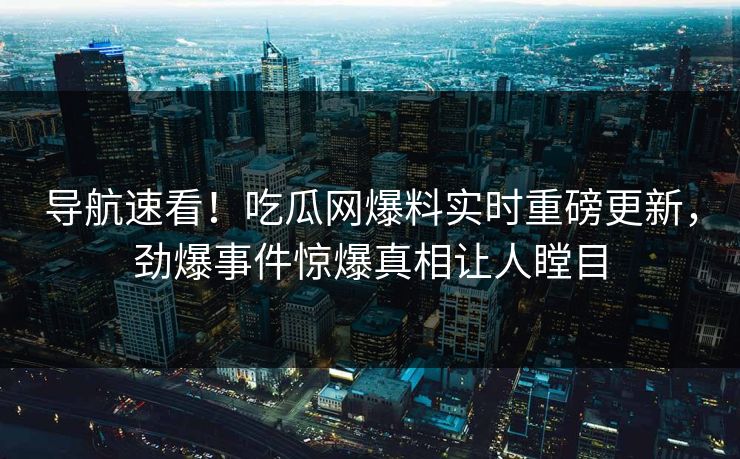 导航速看！吃瓜网爆料实时重磅更新，劲爆事件惊爆真相让人瞠目
