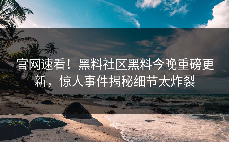 官网速看！黑料社区黑料今晚重磅更新，惊人事件揭秘细节太炸裂