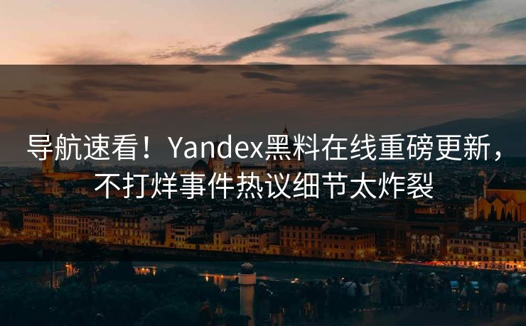 导航速看！Yandex黑料在线重磅更新，不打烊事件热议细节太炸裂