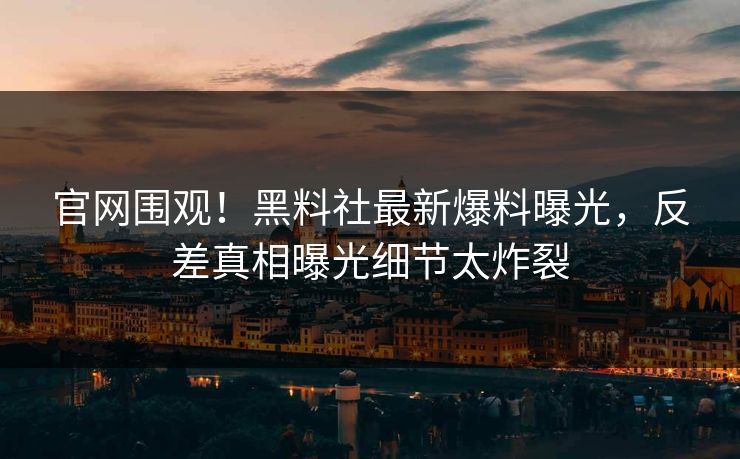 官网围观！黑料社最新爆料曝光，反差真相曝光细节太炸裂