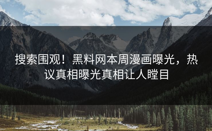 搜索围观！黑料网本周漫画曝光，热议真相曝光真相让人瞠目