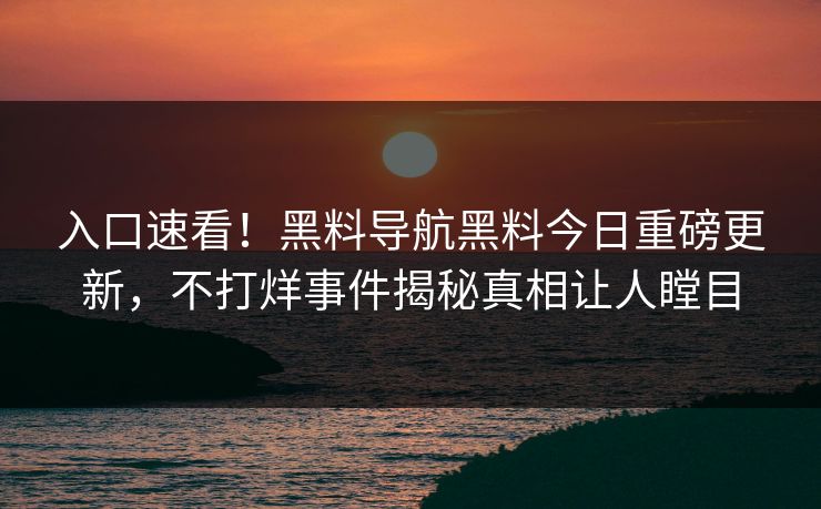 入口速看！黑料导航黑料今日重磅更新，不打烊事件揭秘真相让人瞠目