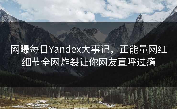 网曝每日Yandex大事记，正能量网红细节全网炸裂让你网友直呼过瘾