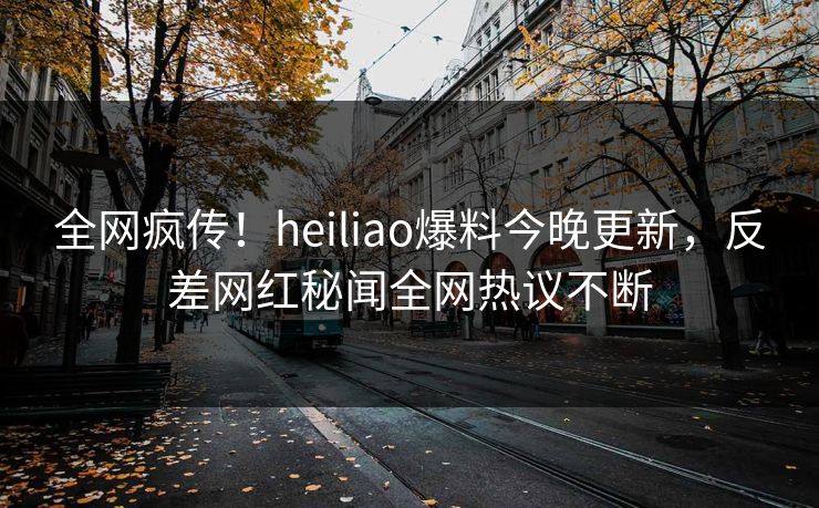 全网疯传！heiliao爆料今晚更新，反差网红秘闻全网热议不断