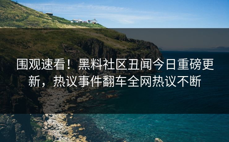 围观速看！黑料社区丑闻今日重磅更新，热议事件翻车全网热议不断