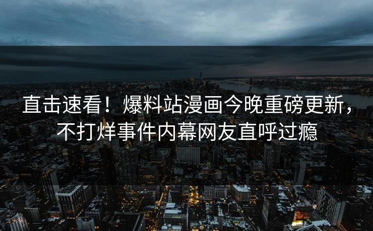 直击速看！爆料站漫画今晚重磅更新，不打烊事件内幕网友直呼过瘾