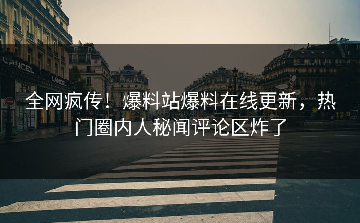 全网疯传！爆料站爆料在线更新，热门圈内人秘闻评论区炸了