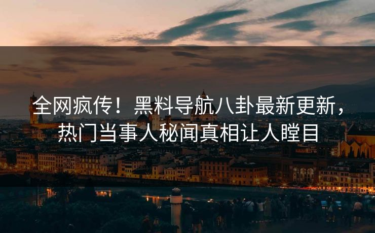 全网疯传！黑料导航八卦最新更新，热门当事人秘闻真相让人瞠目