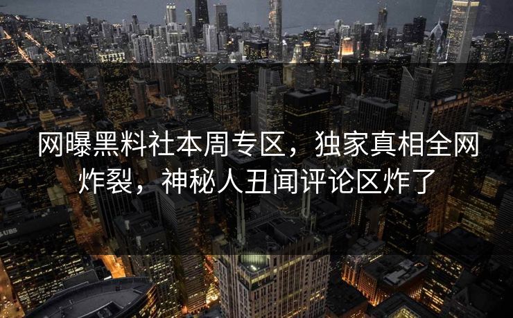 网曝黑料社本周专区，独家真相全网炸裂，神秘人丑闻评论区炸了
