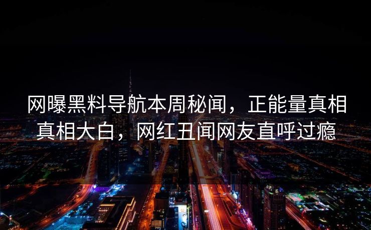 网曝黑料导航本周秘闻，正能量真相真相大白，网红丑闻网友直呼过瘾