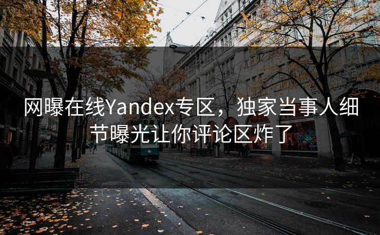 网曝在线Yandex专区，独家当事人细节曝光让你评论区炸了