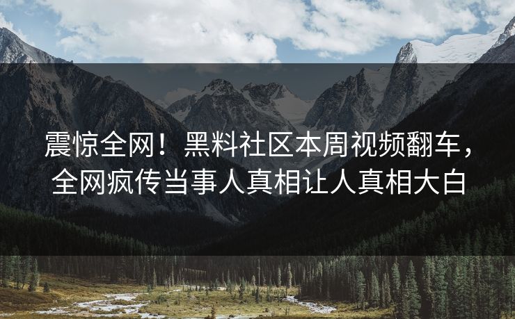 震惊全网！黑料社区本周视频翻车，全网疯传当事人真相让人真相大白