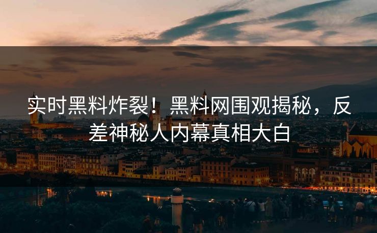 实时黑料炸裂！黑料网围观揭秘，反差神秘人内幕真相大白