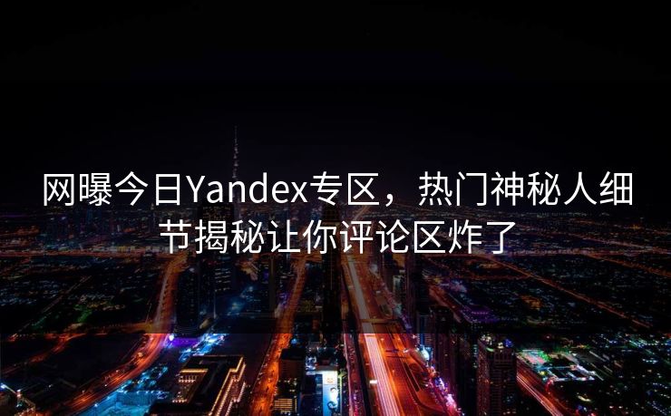 网曝今日Yandex专区，热门神秘人细节揭秘让你评论区炸了