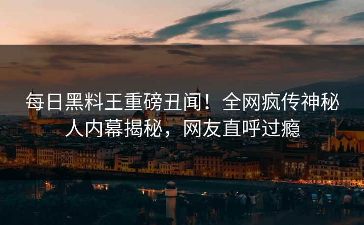 每日黑料王重磅丑闻！全网疯传神秘人内幕揭秘，网友直呼过瘾