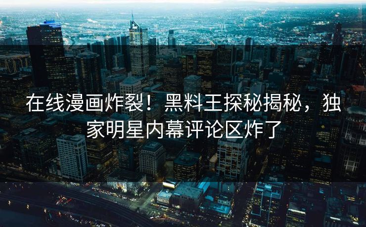 在线漫画炸裂！黑料王探秘揭秘，独家明星内幕评论区炸了