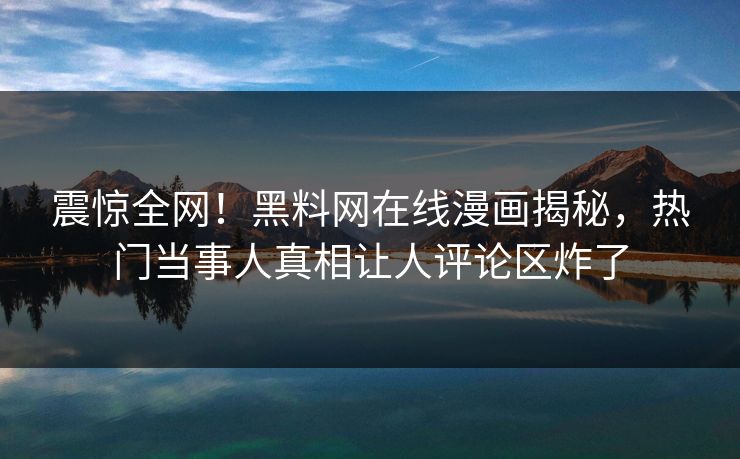 震惊全网！黑料网在线漫画揭秘，热门当事人真相让人评论区炸了