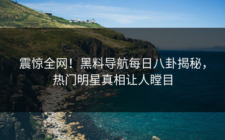 震惊全网！黑料导航每日八卦揭秘，热门明星真相让人瞠目
