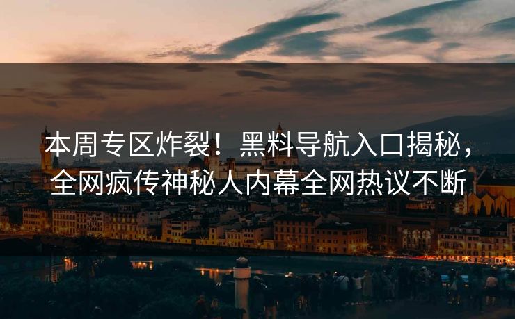 本周专区炸裂！黑料导航入口揭秘，全网疯传神秘人内幕全网热议不断