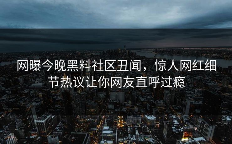 网曝今晚黑料社区丑闻，惊人网红细节热议让你网友直呼过瘾
